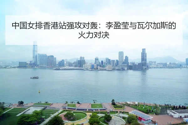 中国女排香港站强攻对轰：李盈莹与瓦尔加斯的火力对决