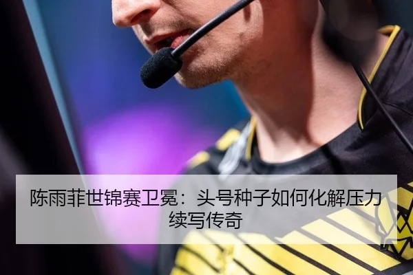 陈雨菲世锦赛卫冕：头号种子如何化解压力续写传奇