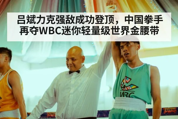 吕斌力克强敌成功登顶，中国拳手再夺WBC迷你轻量级世界金腰带