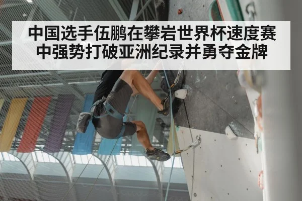 中国选手伍鹏在攀岩世界杯速度赛中强势打破亚洲纪录并勇夺金牌