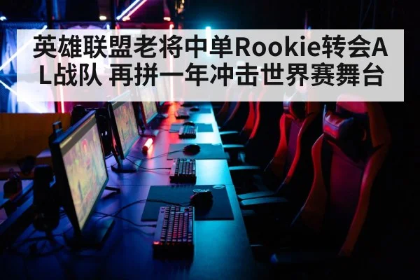 英雄联盟老将中单Rookie转会AL战队 再拼一年冲击世界赛舞台