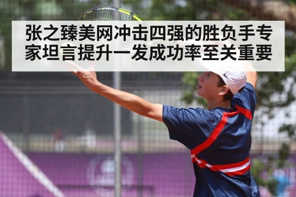 张之臻美网冲击四强的胜负手专家坦言提升一发成功率至关重要